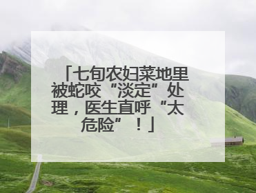七旬农妇菜地里被蛇咬“淡定”处理，医生直呼“太危险”！