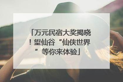 万元民宿大奖揭晓！望仙谷“仙侠世界”等你来体验