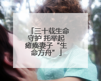 三十载生命守护 托举起瘫痪妻子“生命方舟”