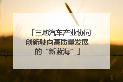 三地汽车产业协同创新驶向高质量发展的“新蓝海”