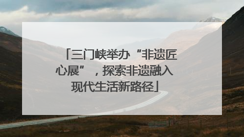 三门峡举办“非遗匠心展”，探索非遗融入现代生活新路径