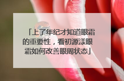 上了年纪才知道眼霜的重要性，看初源漾眼霜如何改善眼周状态