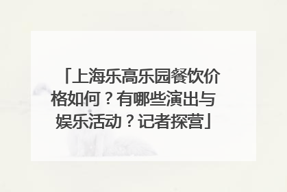 上海乐高乐园餐饮价格如何？有哪些演出与娱乐活动？记者探营