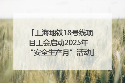 上海地铁18号线项目工会启动2025年“安全生产月”活动