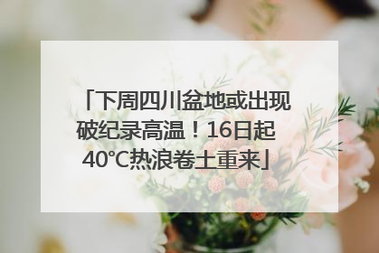 下周四川盆地或出现破纪录高温！16日起40℃热浪卷土重来