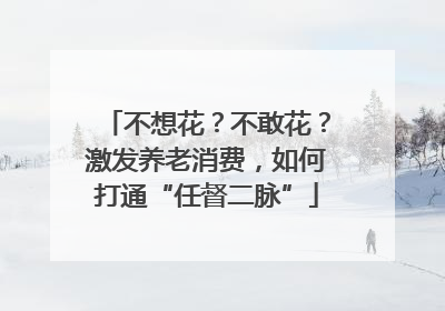 不想花？不敢花？激发养老消费，如何打通“任督二脉”