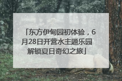 东方伊甸园初体验，6月28日开营水主题乐园解锁夏日奇幻之旅