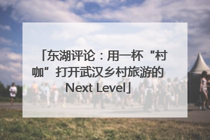 东湖评论：用一杯“村咖”打开武汉乡村旅游的Next Level