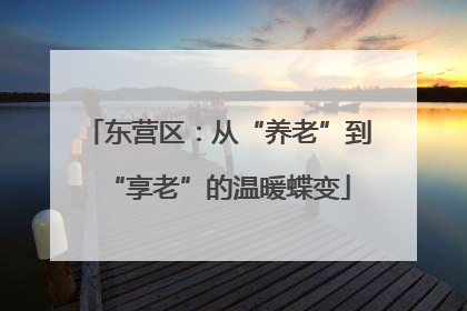 东营区：从“养老”到“享老”的温暖蝶变