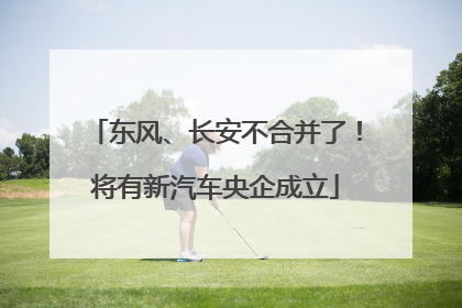 东风、长安不合并了！将有新汽车央企成立