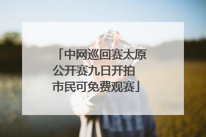 中网巡回赛太原公开赛九日开拍 市民可免费观赛