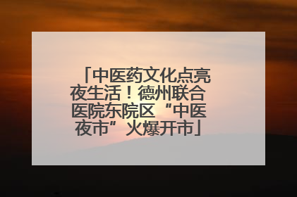 中医药文化点亮夜生活！德州联合医院东院区“中医夜市”火爆开市