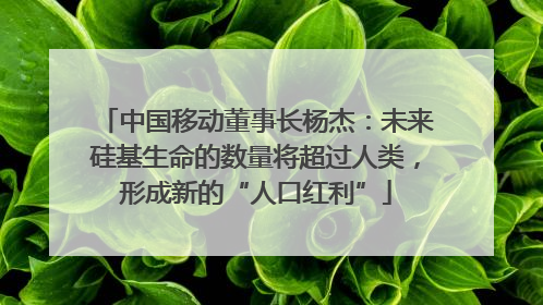 中国移动董事长杨杰：未来硅基生命的数量将超过人类，形成新的“人口红利”