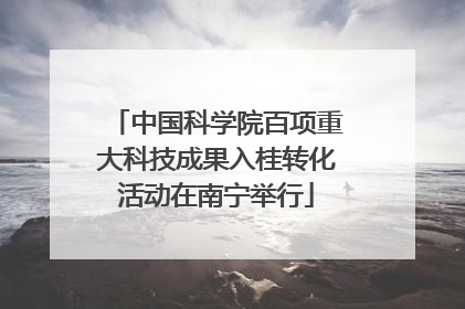 中国科学院百项重大科技成果入桂转化活动在南宁举行