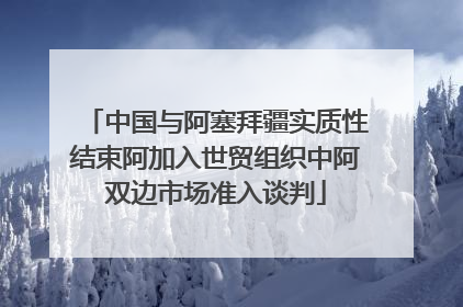 中国与阿塞拜疆实质性结束阿加入世贸组织中阿双边市场准入谈判