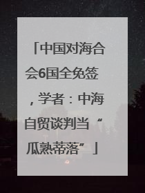 中国对海合会6国全免签，学者：中海自贸谈判当“瓜熟蒂落”