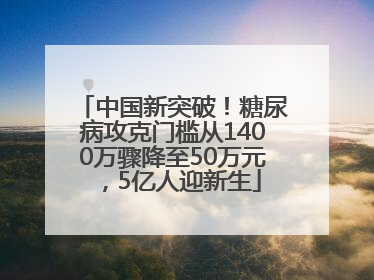 中国新突破！糖尿病攻克门槛从1400万骤降至50万元，5亿人迎新生