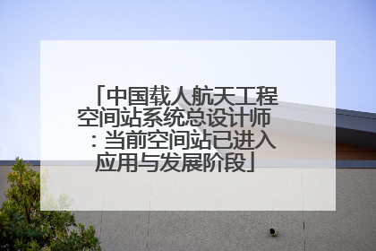 中国载人航天工程空间站系统总设计师：当前空间站已进入应用与发展阶段