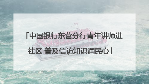 中国银行东营分行青年讲师进社区 普及信访知识润民心