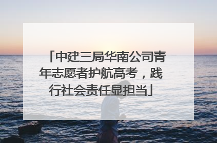 中建三局华南公司青年志愿者护航高考，践行社会责任显担当