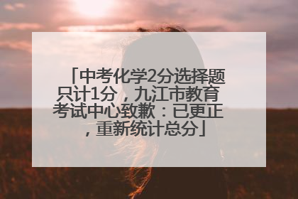 中考化学2分选择题只计1分，九江市教育考试中心致歉：已更正，重新统计总分