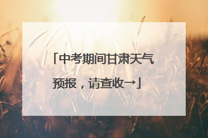 中考期间甘肃天气预报，请查收→