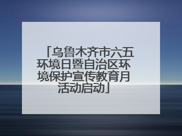 乌鲁木齐市六五环境日暨自治区环境保护宣传教育月活动启动