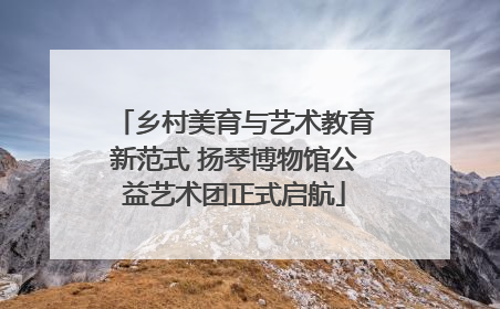 乡村美育与艺术教育新范式 扬琴博物馆公益艺术团正式启航