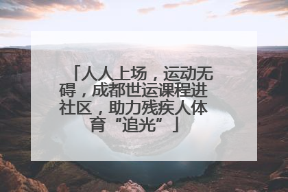 人人上场，运动无碍，成都世运课程进社区，助力残疾人体育“追光”
