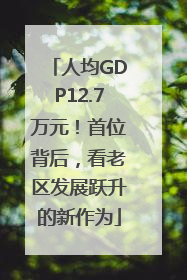 人均GDP12.7万元！首位背后，看老区发展跃升的新作为