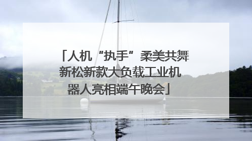 人机“执手”柔美共舞 新松新款大负载工业机器人亮相端午晚会