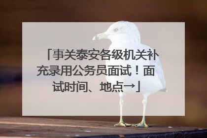 事关泰安各级机关补充录用公务员面试！面试时间、地点→