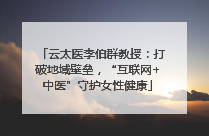 云太医李伯群教授：打破地域壁垒，“互联网+中医”守护女性健康