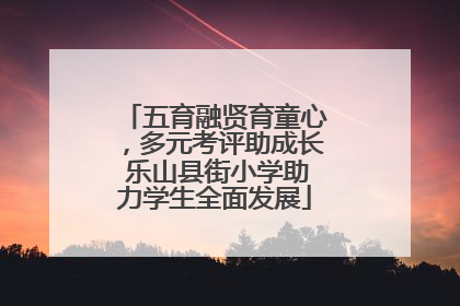 五育融贤育童心，多元考评助成长 乐山县街小学助力学生全面发展