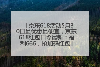京东618活动5月30日最优惠最便宜，京东618红包口令最新：福利666，抢加码红包