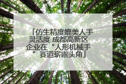 仿生精度媲美人手灵活度 成都高新区企业在“人形机械手”赛道崭露头角