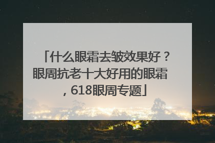 什么眼霜去皱效果好？眼周抗老十大好用的眼霜，618眼周专题