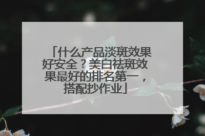 什么产品淡斑效果好安全？美白祛斑效果最好的排名第一，搭配抄作业