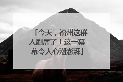 今天，福州这群人刷屏了！这一幕幕令人心潮澎湃