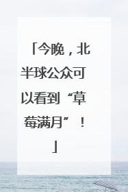 今晚，北半球公众可以看到“草莓满月”！