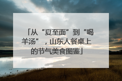 从“夏至面”到“喝羊汤”，山东人餐桌上的节气美食图鉴