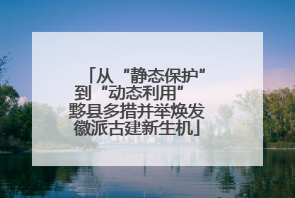 从“静态保护”到“动态利用” 黟县多措并举焕发徽派古建新生机
