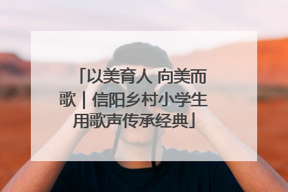 以美育人 向美而歌｜信阳乡村小学生用歌声传承经典