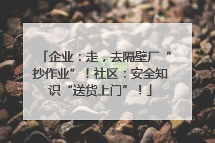 企业：走，去隔壁厂“抄作业”！社区：安全知识“送货上门”！