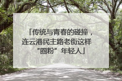 传统与青春的碰撞，连云港民主路老街这样“圈粉”年轻人