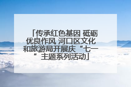 传承红色基因 砥砺优良作风 河口区文化和旅游局开展庆“七一”主题系列活动