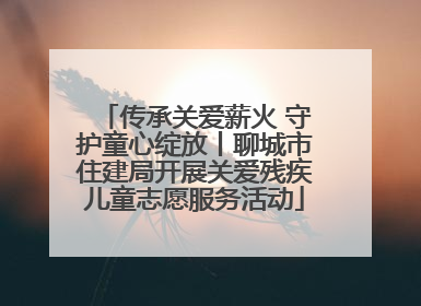 传承关爱薪火 守护童心绽放丨聊城市住建局开展关爱残疾儿童志愿服务活动