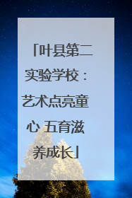 叶县第二实验学校：艺术点亮童心 五育滋养成长