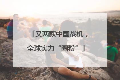 又两款中国战机，全球实力“圈粉”
