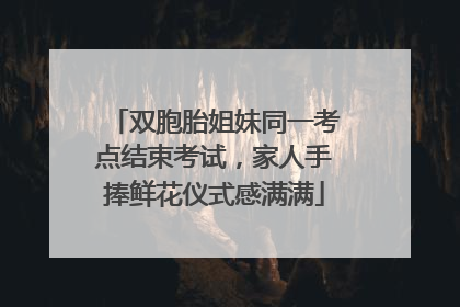 双胞胎姐妹同一考点结束考试，家人手捧鲜花仪式感满满